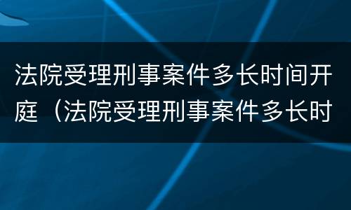 法院受理刑事案件多长时间开庭（法院受理刑事案件多长时间开庭呢）