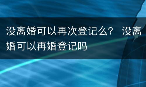 没离婚可以再次登记么？ 没离婚可以再婚登记吗