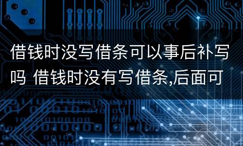 借钱时没写借条可以事后补写吗 借钱时没有写借条,后面可以补上吗