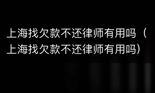 上海找欠款不还律师有用吗（上海找欠款不还律师有用吗）