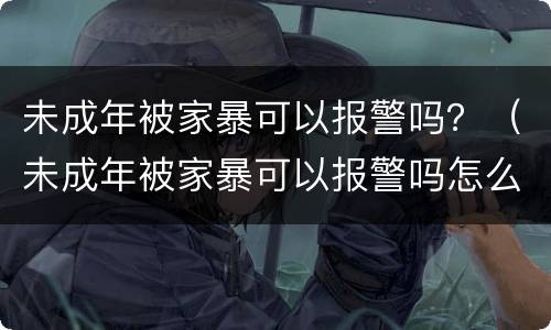 未成年被家暴可以报警吗？（未成年被家暴可以报警吗怎么处理）