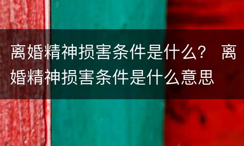 离婚精神损害条件是什么？ 离婚精神损害条件是什么意思