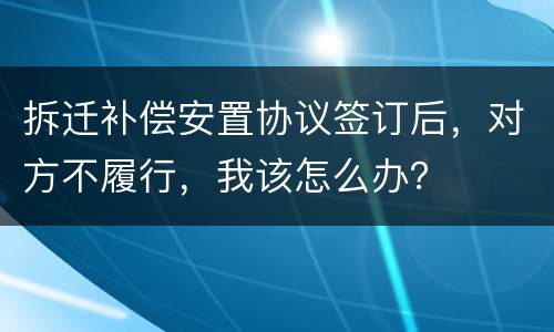 拆迁补偿安置协议签订后，对方不履行，我该怎么办？