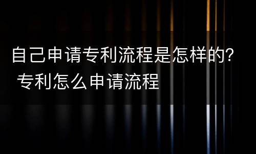 自己申请专利流程是怎样的？ 专利怎么申请流程