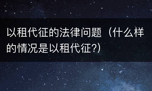 以租代征的法律问题（什么样的情况是以租代征?）