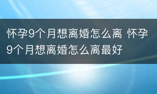 怀孕9个月想离婚怎么离 怀孕9个月想离婚怎么离最好