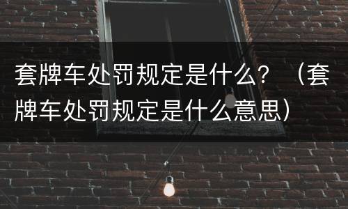 套牌车处罚规定是什么？（套牌车处罚规定是什么意思）
