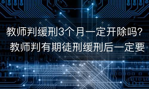 教师判缓刑3个月一定开除吗？ 教师判有期徒刑缓刑后一定要开除吗