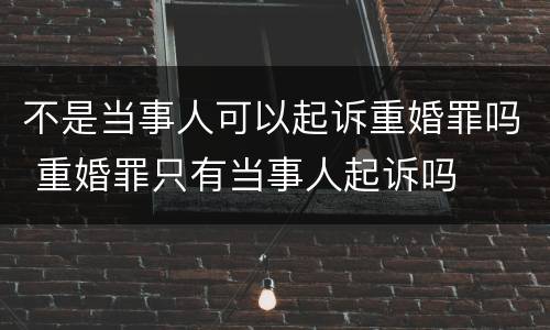 不是当事人可以起诉重婚罪吗 重婚罪只有当事人起诉吗
