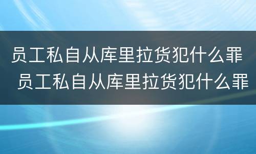 员工私自从库里拉货犯什么罪 员工私自从库里拉货犯什么罪呢