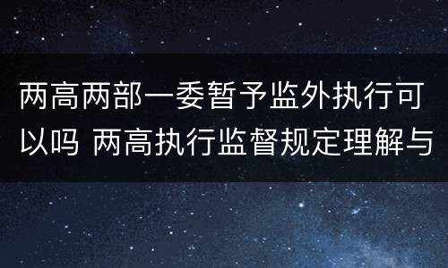 两高两部一委暂予监外执行可以吗 两高执行监督规定理解与适用