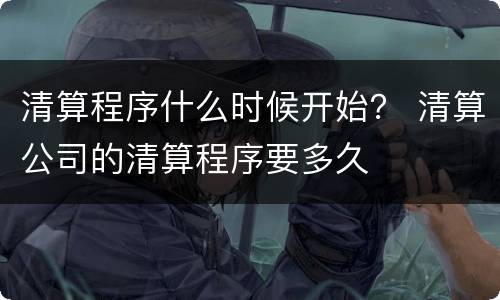 清算程序什么时候开始？ 清算公司的清算程序要多久