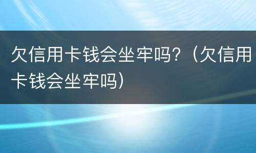 欠信用卡钱会坐牢吗?（欠信用卡钱会坐牢吗）