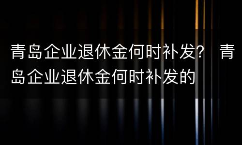 青岛企业退休金何时补发？ 青岛企业退休金何时补发的