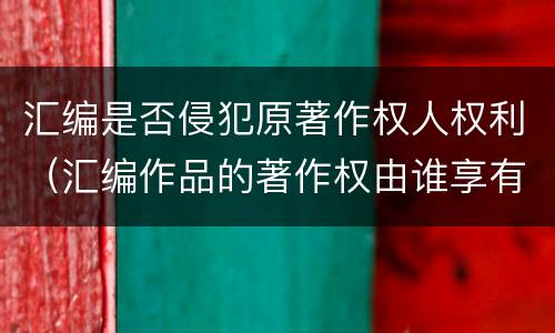 汇编是否侵犯原著作权人权利（汇编作品的著作权由谁享有）