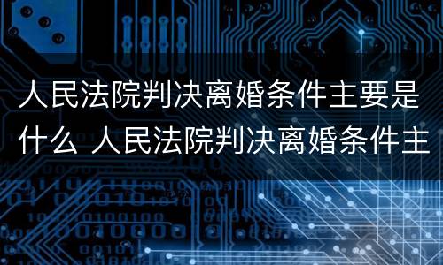 人民法院判决离婚条件主要是什么 人民法院判决离婚条件主要是什么内容