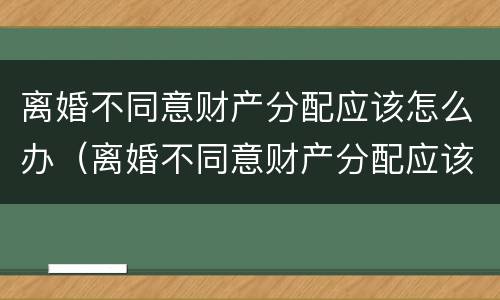离婚不同意财产分配应该怎么办（离婚不同意财产分配应该怎么办呢）