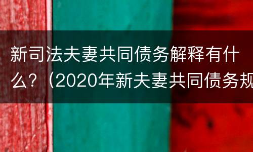 新司法夫妻共同债务解释有什么?（2020年新夫妻共同债务规定）