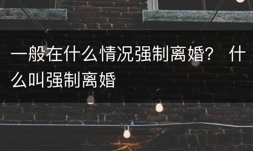 一般在什么情况强制离婚？ 什么叫强制离婚
