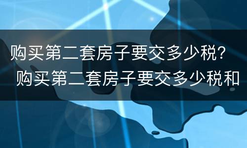 购买第二套房子要交多少税？ 购买第二套房子要交多少税和费用