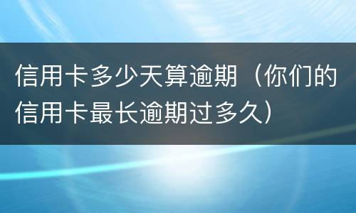 信用卡多少天算逾期（你们的信用卡最长逾期过多久）
