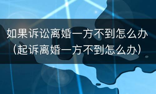 如果诉讼离婚一方不到怎么办（起诉离婚一方不到怎么办）