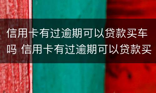 信用卡有过逾期可以贷款买车吗 信用卡有过逾期可以贷款买车吗?