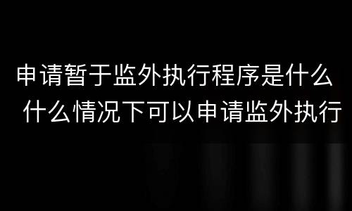 申请暂于监外执行程序是什么 什么情况下可以申请监外执行