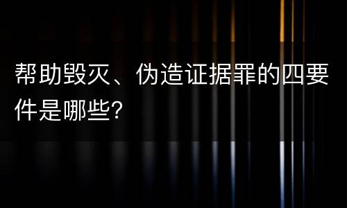 帮助毁灭、伪造证据罪的四要件是哪些？