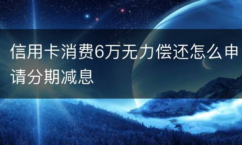 信用卡消费6万无力偿还怎么申请分期减息