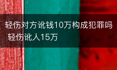 轻伤对方讹钱10万构成犯罪吗 轻伤讹人15万