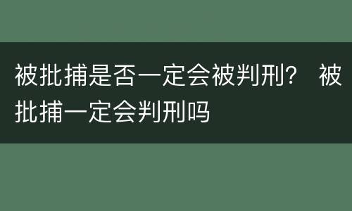 被批捕是否一定会被判刑？ 被批捕一定会判刑吗