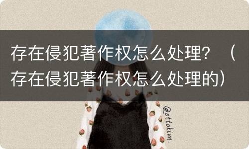存在侵犯著作权怎么处理？（存在侵犯著作权怎么处理的）