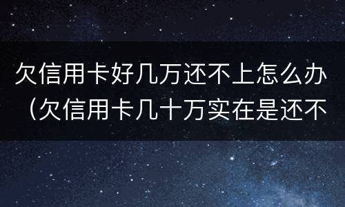 欠信用卡好几万还不上怎么办（欠信用卡几十万实在是还不上,怎么办）