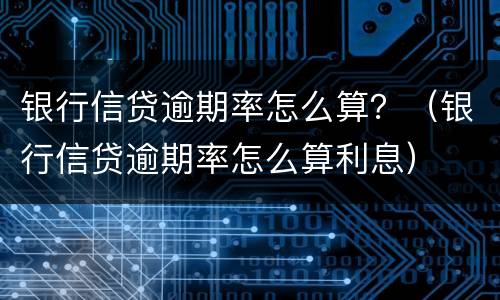 银行信贷逾期率怎么算？（银行信贷逾期率怎么算利息）