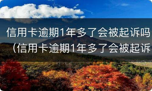 信用卡逾期1年多了会被起诉吗（信用卡逾期1年多了会被起诉吗怎么办）