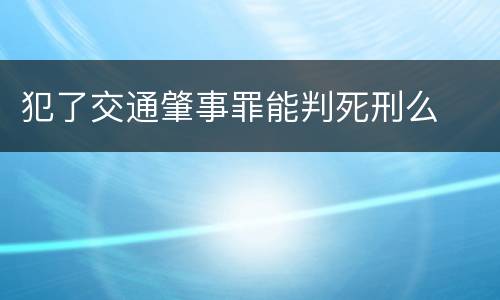 犯了交通肇事罪能判死刑么