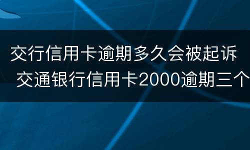 交行信用卡逾期多久会被起诉 交通银行信用卡2000逾期三个月会被起诉吗