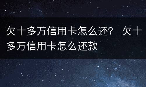欠十多万信用卡怎么还？ 欠十多万信用卡怎么还款