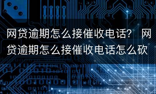 网贷逾期怎么接催收电话？ 网贷逾期怎么接催收电话怎么砍息