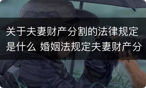 关于夫妻财产分割的法律规定是什么 婚姻法规定夫妻财产分割
