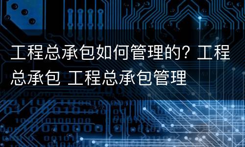 工程总承包如何管理的? 工程总承包 工程总承包管理