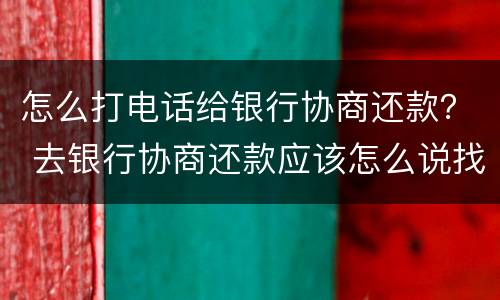 怎么打电话给银行协商还款？ 去银行协商还款应该怎么说找哪位
