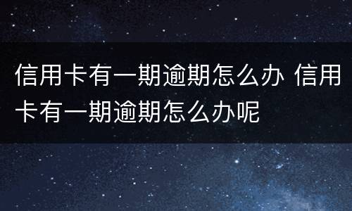 信用卡有一期逾期怎么办 信用卡有一期逾期怎么办呢