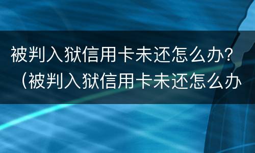 被判入狱信用卡未还怎么办？（被判入狱信用卡未还怎么办呢）