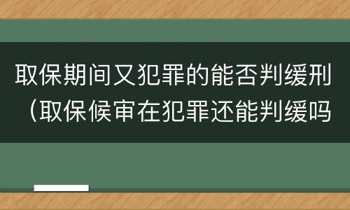 取保期间又犯罪的能否判缓刑（取保候审在犯罪还能判缓吗）