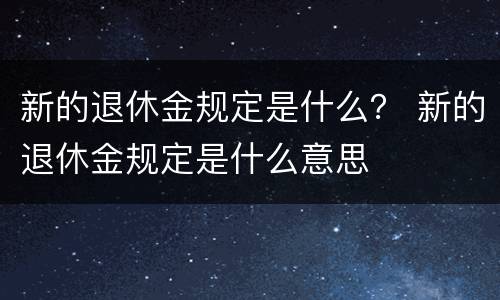 新的退休金规定是什么？ 新的退休金规定是什么意思