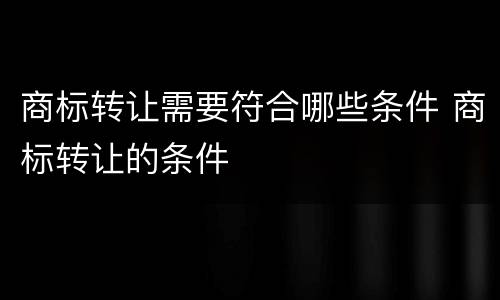 商标转让需要符合哪些条件 商标转让的条件