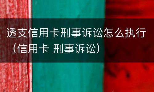 透支信用卡刑事诉讼怎么执行（信用卡 刑事诉讼）