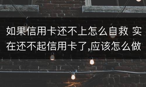 如果信用卡还不上怎么自救 实在还不起信用卡了,应该怎么做